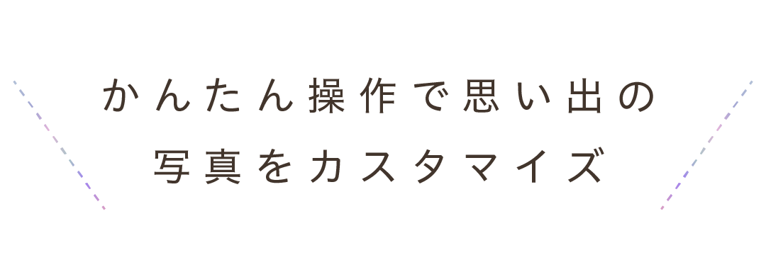 かんたん操作で思い出の写真をカスタマイズ